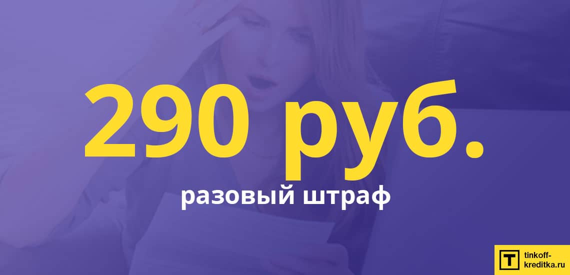 Размер штрафа не несвоевременную оплату ежемесячного платежа равен 290 рублей